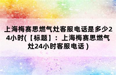 上海梅赛思燃气灶客服电话是多少24小时(【标题】：上海梅赛思燃气灶24小时客服电话 )